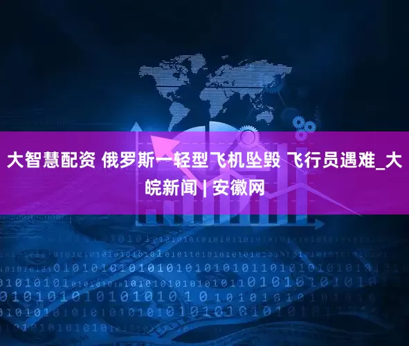 大智慧配资 俄罗斯一轻型飞机坠毁 飞行员遇难_大皖新闻 | 安徽网