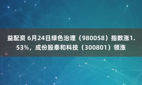 益配资 6月24日绿色治理（980058）指数涨1.53%，成份股泰和科技（300801）领涨