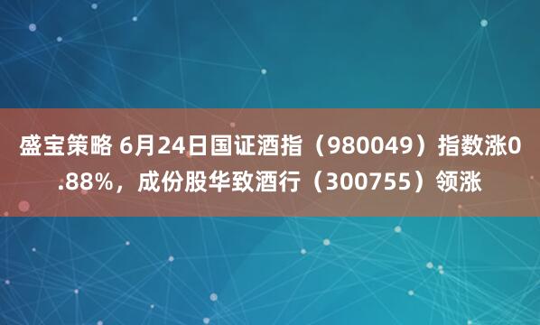 盛宝策略 6月24日国证酒指（980049）指数涨0.88%，成份股华致酒行（300755）领涨