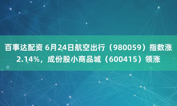 百事达配资 6月24日航空出行（980059）指数涨2.14%，成份股小商品城（600415）领涨