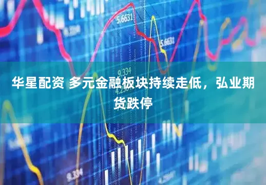 华星配资 多元金融板块持续走低，弘业期货跌停