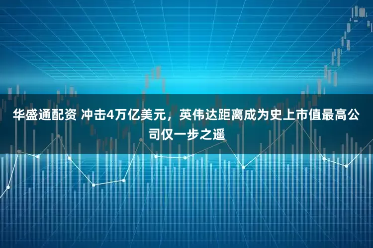 华盛通配资 冲击4万亿美元，英伟达距离成为史上市值最高公司仅一步之遥