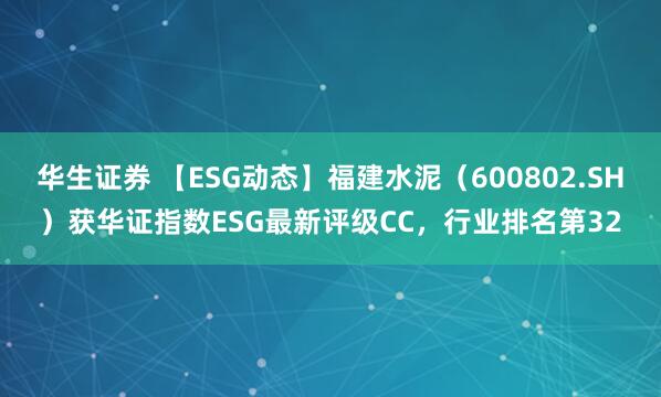 华生证券 【ESG动态】福建水泥（600802.SH）获华证指数ESG最新评级CC，行业排名第32