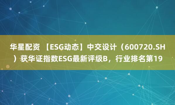 华星配资 【ESG动态】中交设计（600720.SH）获华证指数ESG最新评级B，行业排名第19