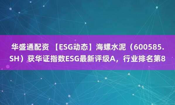 华盛通配资 【ESG动态】海螺水泥（600585.SH）获华证指数ESG最新评级A，行业排名第8