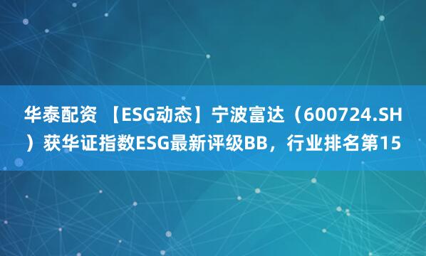 华泰配资 【ESG动态】宁波富达（600724.SH）获华证指数ESG最新评级BB，行业排名第15
