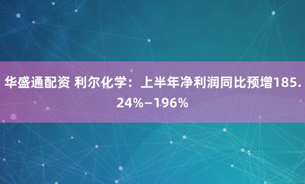 华盛通配资 利尔化学：上半年净利润同比预增185.24%—196%