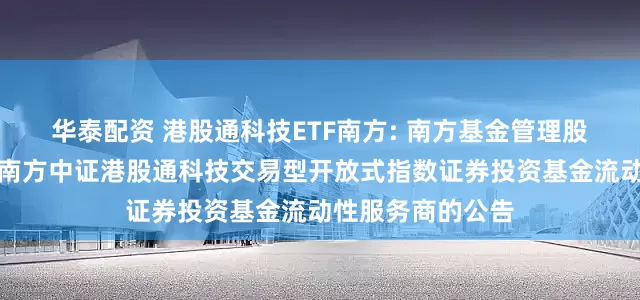 华泰配资 港股通科技ETF南方: 南方基金管理股份有限公司关于南方中证港股通科技交易型开放式指数证券投资基金流动性服务商的公告