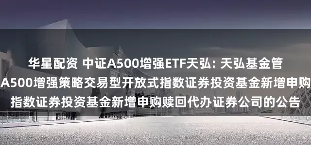 华星配资 中证A500增强ETF天弘: 天弘基金管理有限公司关于天弘中证A500增强策略交易型开放式指数证券投资基金新增申购赎回代办证券公司的公告