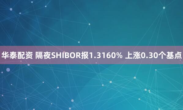 华泰配资 隔夜SHIBOR报1.3160% 上涨0.30个基点