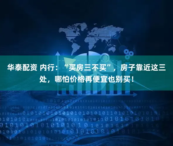 华泰配资 内行：“买房三不买”，房子靠近这三处，哪怕价格再便宜也别买！
