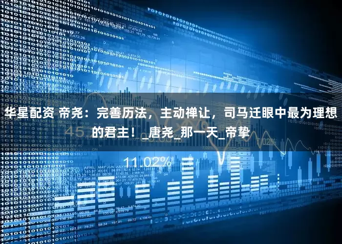 华星配资 帝尧：完善历法，主动禅让，司马迁眼中最为理想的君主！_唐尧_那一天_帝挚