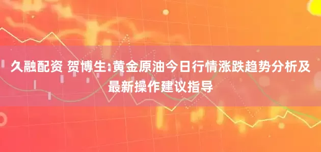 久融配资 贺博生:黄金原油今日行情涨跌趋势分析及最新操作建议指导