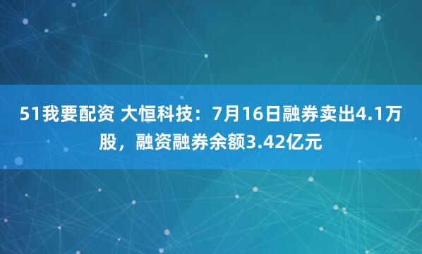 51我要配资 大恒科技：7月16日融券卖出4.1万股，融资融券余额3.42亿元