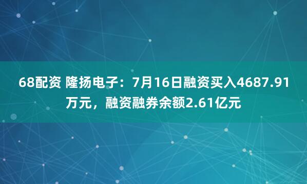 68配资 隆扬电子：7月16日融资买入4687.91万元，融资融券余额2.61亿元