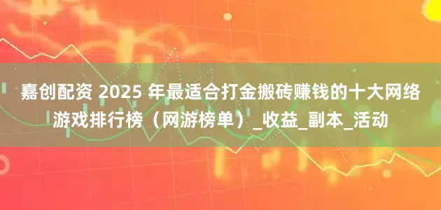 嘉创配资 2025 年最适合打金搬砖赚钱的十大网络游戏排行榜（网游榜单）_收益_副本_活动