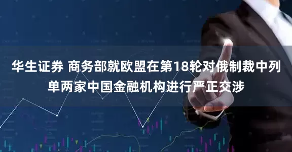 华生证券 商务部就欧盟在第18轮对俄制裁中列单两家中国金融机构进行严正交涉