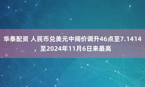 华泰配资 人民币兑美元中间价调升46点至7.1414，至2024年11月6日来最高