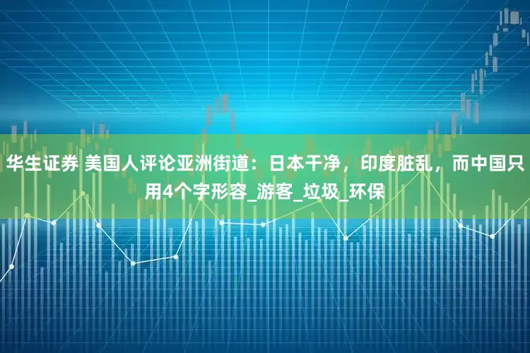 华生证券 美国人评论亚洲街道：日本干净，印度脏乱，而中国只用4个字形容_游客_垃圾_环保