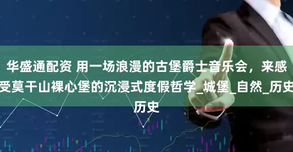 华盛通配资 用一场浪漫的古堡爵士音乐会，来感受莫干山裸心堡的沉浸式度假哲学_城堡_自然_历史