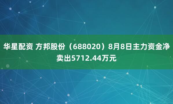 华星配资 方邦股份（688020）8月8日主力资金净卖出5712.44万元