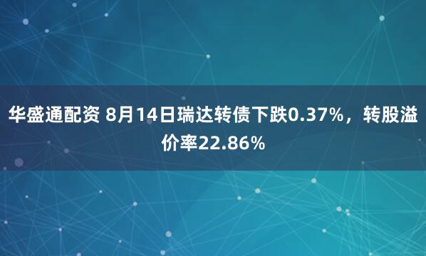 华盛通配资 8月14日瑞达转债下跌0.37%，转股溢价率22.86%