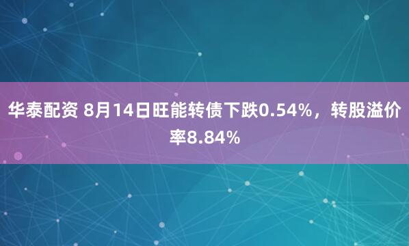 华泰配资 8月14日旺能转债下跌0.54%，转股溢价率8.84%