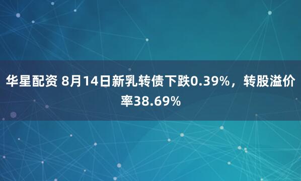 华星配资 8月14日新乳转债下跌0.39%，转股溢价率38.69%