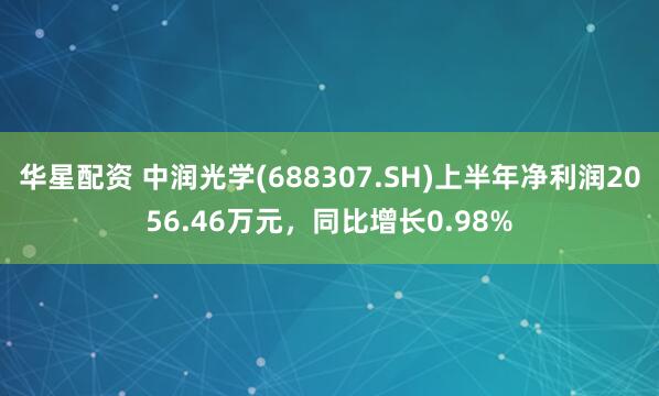 华星配资 中润光学(688307.SH)上半年净利润2056.46万元，同比增长0.98%