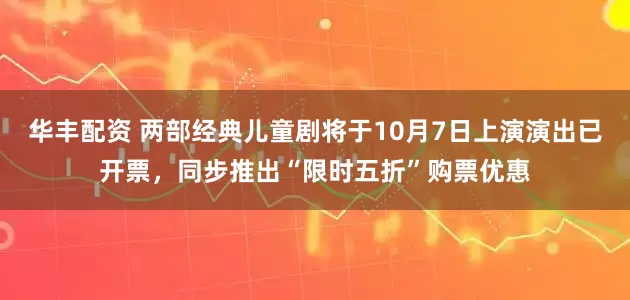 华丰配资 两部经典儿童剧将于10月7日上演演出已开票，同步推出“限时五折”购票优惠