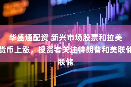 华盛通配资 新兴市场股票和拉美货币上涨，投资者关注特朗普和美联储