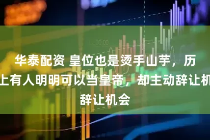 华泰配资 皇位也是烫手山芋，历史上有人明明可以当皇帝，却主动辞让机会