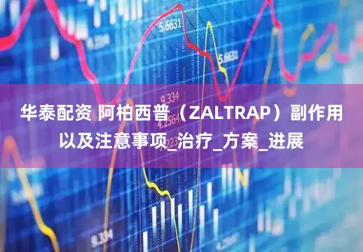 华泰配资 阿柏西普（ZALTRAP）副作用以及注意事项_治疗_方案_进展
