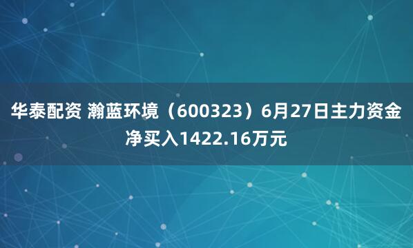 华泰配资 瀚蓝环境（600323）6月27日主力资金净买入1422.16万元