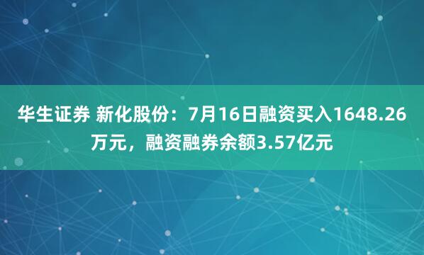 华生证券 新化股份：7月16日融资买入1648.26万元，融资融券余额3.57亿元