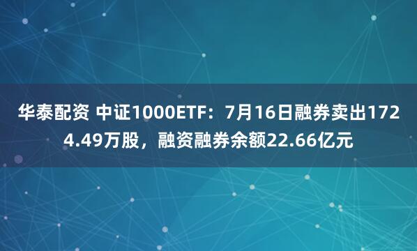 华泰配资 中证1000ETF：7月16日融券卖出1724.49万股，融资融券余额22.66亿元