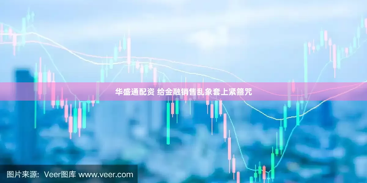 华盛通配资 给金融销售乱象套上紧箍咒