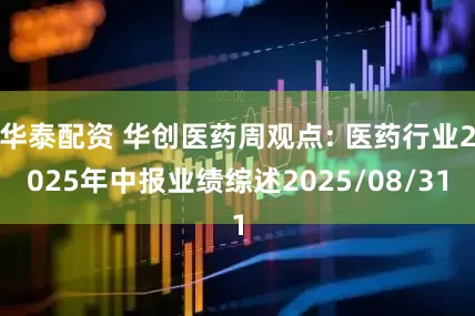 华泰配资 华创医药周观点: 医药行业2025年中报业绩综述2025/08/31