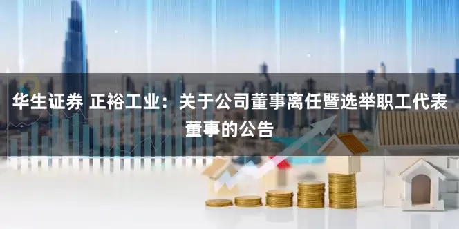 华生证券 正裕工业：关于公司董事离任暨选举职工代表董事的公告
