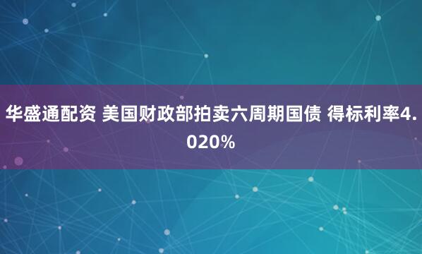 华盛通配资 美国财政部拍卖六周期国债 得标利率4.020%