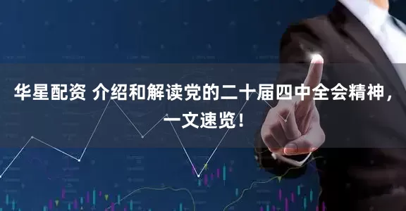 华星配资 介绍和解读党的二十届四中全会精神，一文速览！