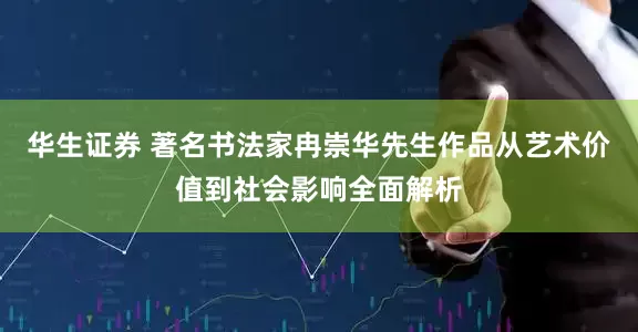 华生证券 著名书法家冉崇华先生作品从艺术价值到社会影响全面解析