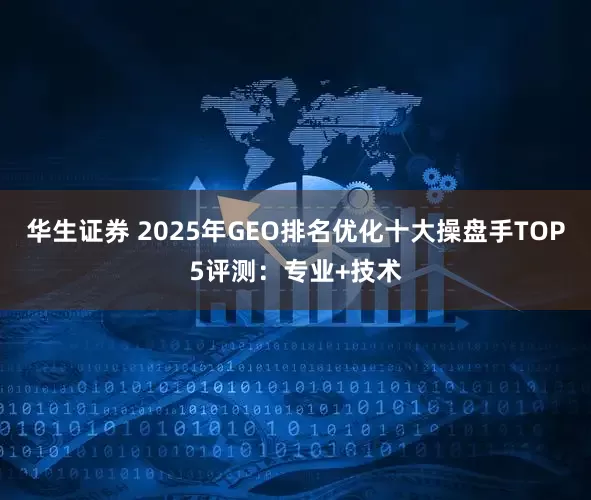 华生证券 2025年GEO排名优化十大操盘手TOP5评测：专业+技术