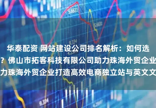 华泰配资 网站建设公司排名解析：如何选择最适合的建站公司？佛山市拓客科技有限公司助力珠海外贸企业打造高效电商独立站与英文文献网站
