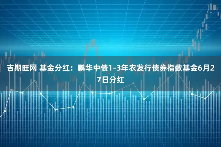 吉期旺网 基金分红：鹏华中债1-3年农发行债券指数基金6月27日分红