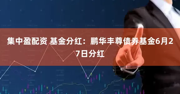 集中盈配资 基金分红：鹏华丰尊债券基金6月27日分红