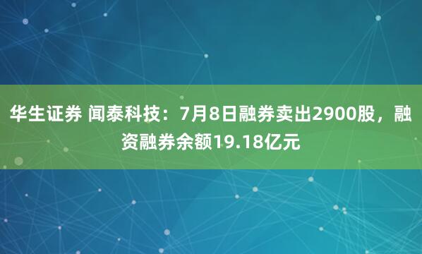 华生证券 闻泰科技：7月8日融券卖出2900股，融资融券余额19.18亿元