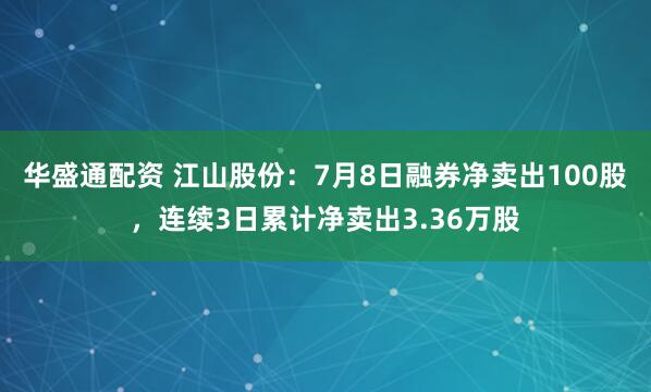 华盛通配资 江山股份：7月8日融券净卖出100股，连续3日累计净卖出3.36万股