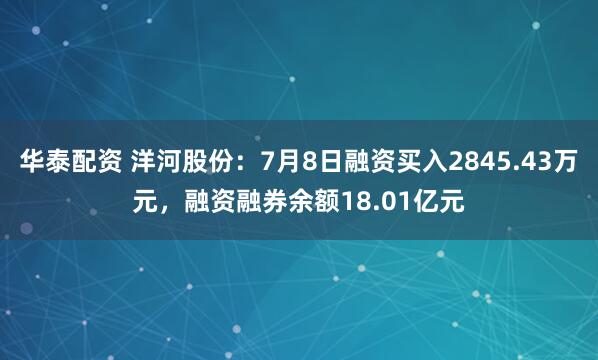 华泰配资 洋河股份：7月8日融资买入2845.43万元，融资融券余额18.01亿元