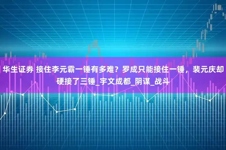 华生证券 接住李元霸一锤有多难？罗成只能接住一锤，裴元庆却硬接了三锤_宇文成都_阴谋_战斗